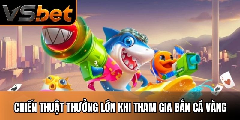 Chiến thuật thưởng lớn khi tham gia bắn cá vàng hiện nay