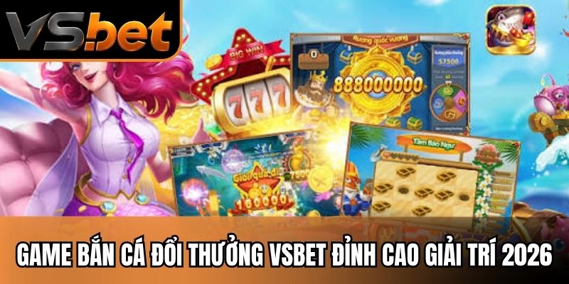 Game Bắn Cá Đổi Thưởng VSBET Đỉnh Cao Giải Trí 2026