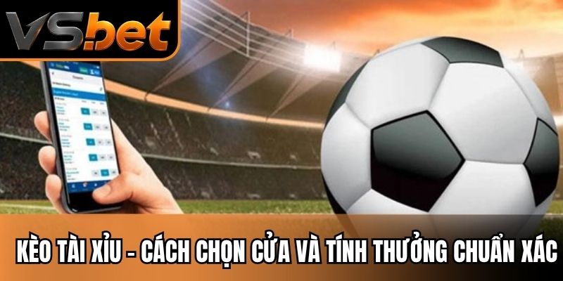 Kèo Tài Xỉu - Cách Chọn Cửa Và Tính Thưởng Chuẩn Xác